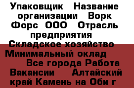 Упаковщик › Название организации ­ Ворк Форс, ООО › Отрасль предприятия ­ Складское хозяйство › Минимальный оклад ­ 27 000 - Все города Работа » Вакансии   . Алтайский край,Камень-на-Оби г.